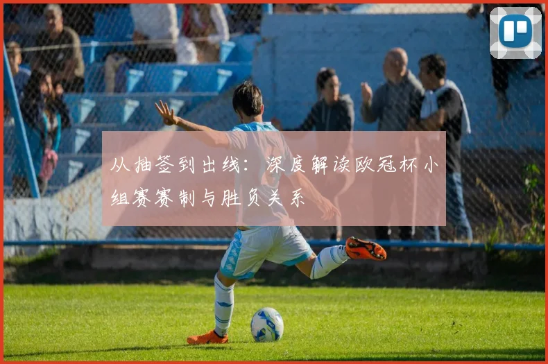 从抽签到出线：深度解读欧冠杯小组赛赛制与胜负关系