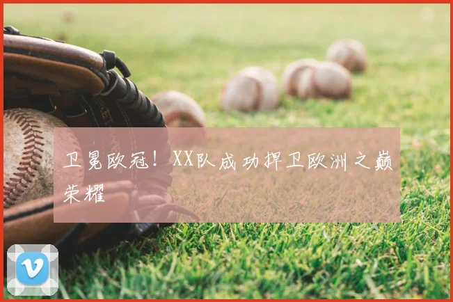 卫冕欧冠！XX队成功捍卫欧洲之巅荣耀