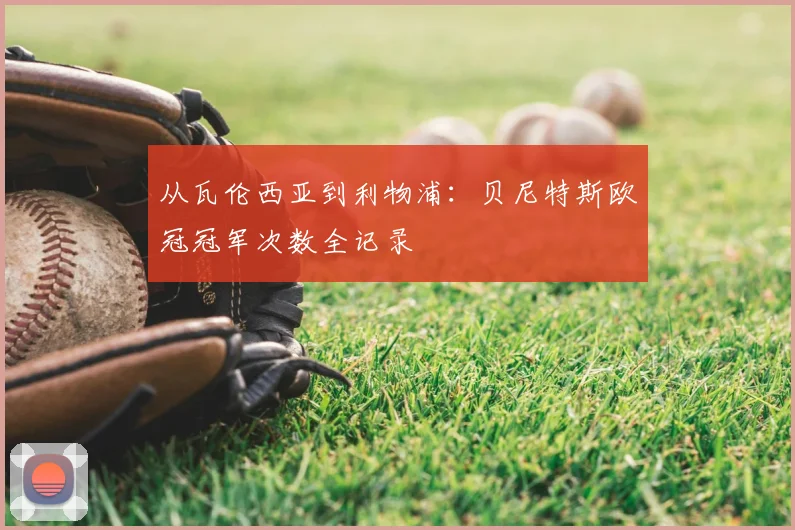 从瓦伦西亚到利物浦:贝尼特斯欧冠冠军次数全记录