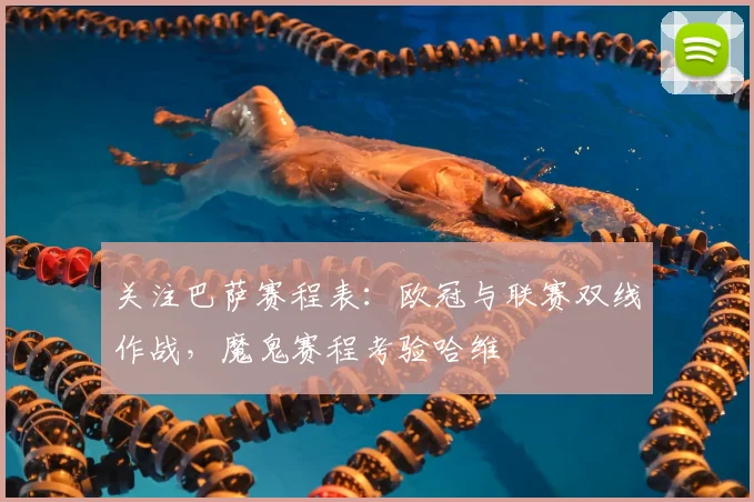 关注巴萨赛程表:欧冠与联赛双线作战,魔鬼赛程考验哈维