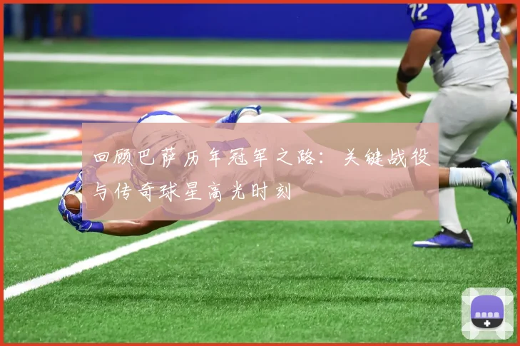 回顾巴萨历年冠军之路：关键战役与传奇球星高光时刻