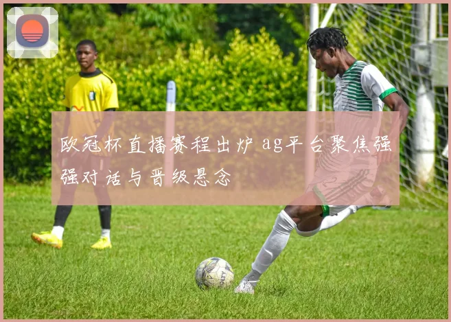欧冠杯直播赛程出炉 ag平台聚焦强强对话与晋级悬念