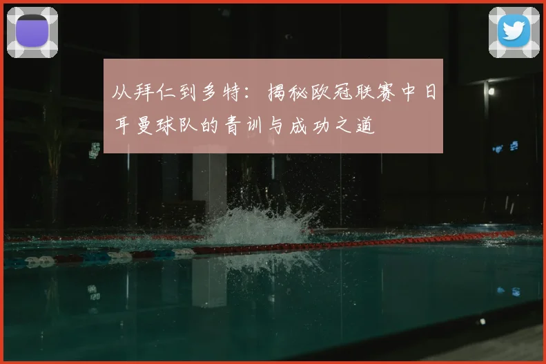 从拜仁到多特:揭秘欧冠联赛中日耳曼球队的青训与成功之道