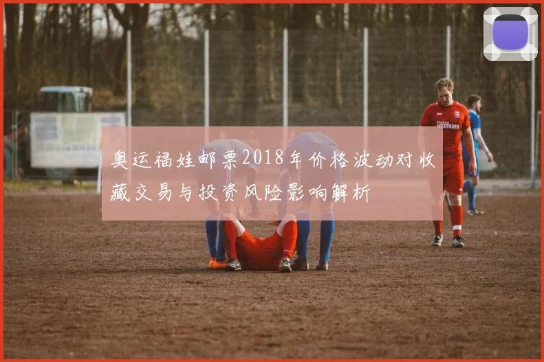 奥运福娃邮票2018年价格波动对收藏交易与投资风险影响解析