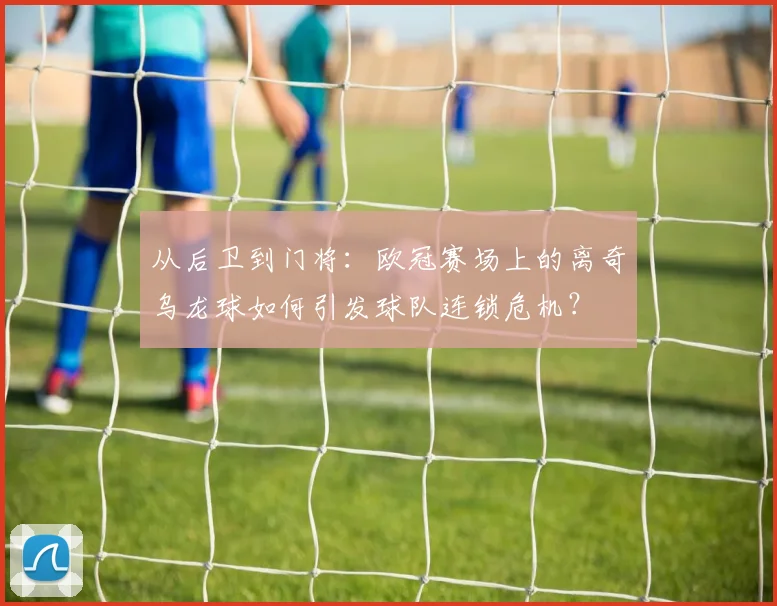 从后卫到门将：欧冠赛场上的离奇乌龙球如何引发球队连锁危机？