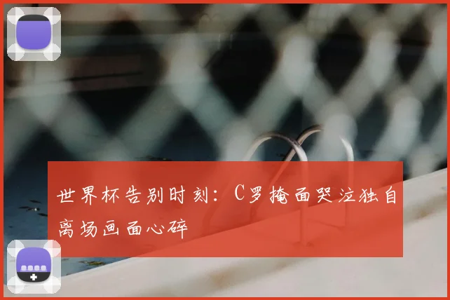 世界杯告别时刻:C罗掩面哭泣独自离场画面心碎