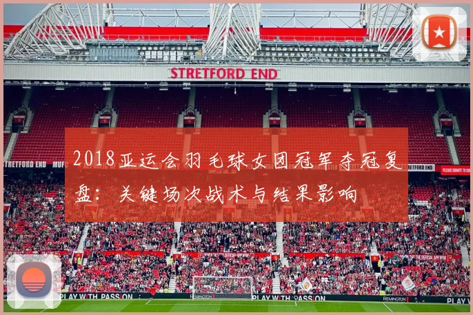 2018亚运会羽毛球女团冠军夺冠复盘：关键场次战术与结果影响