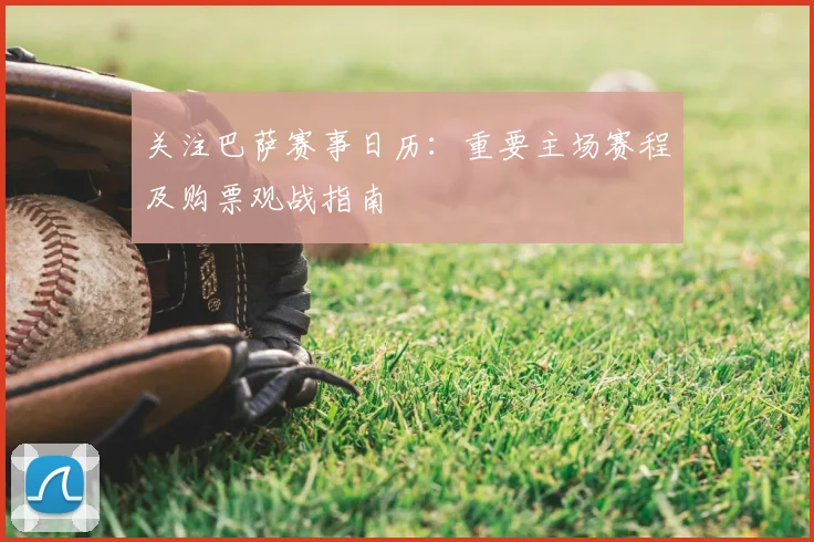 关注巴萨赛事日历：重要主场赛程及购票观战指南