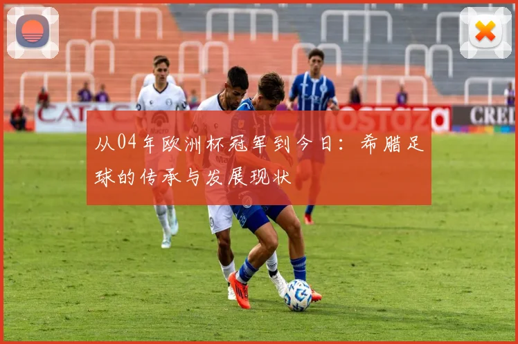 从04年欧洲杯冠军到今日：希腊足球的传承与发展现状