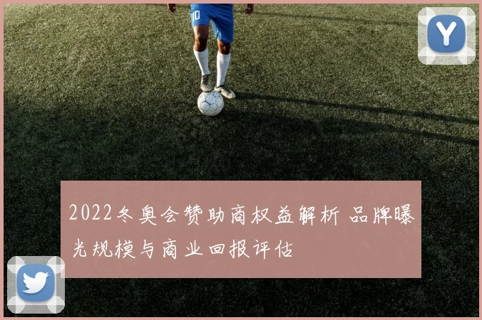 2022冬奥会赞助商权益解析 品牌曝光规模与商业回报评估