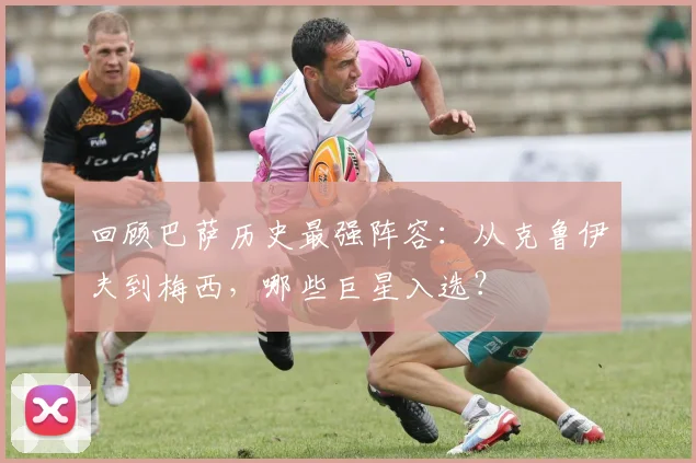 回顾巴萨历史最强阵容：从克鲁伊夫到梅西，哪些巨星入选？