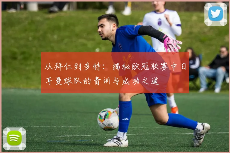 从拜仁到多特:揭秘欧冠联赛中日耳曼球队的青训与成功之道